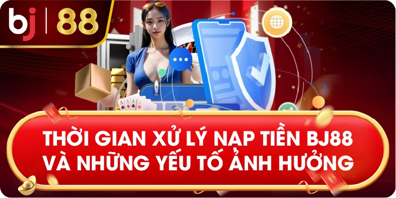 Thời gian xử lý nạp tiền BJ88 và những yếu tố ảnh hưởng